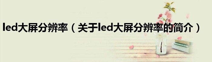 led大屏分辨率（關(guān)于led大屏分辨率的簡介）