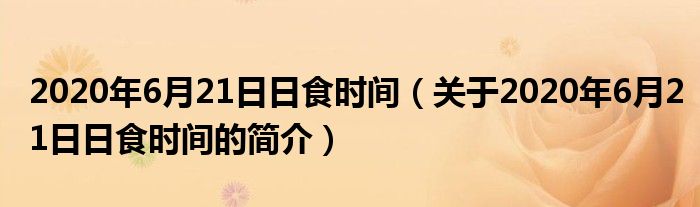 2020年6月21日日食時間（關(guān)于2020年6月21日日食時間的簡介）