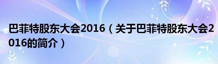 巴菲特股東大會2016（關(guān)于巴菲特股東大會2016的簡介）