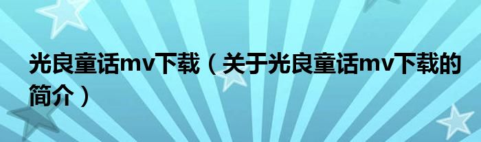 光良童話mv下載（關(guān)于光良童話mv下載的簡(jiǎn)介）