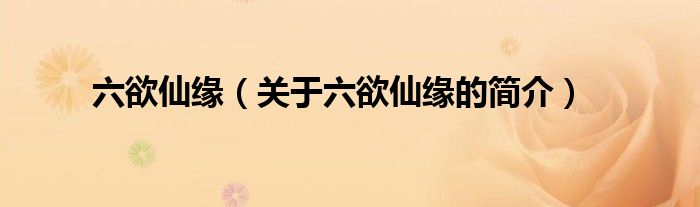 六欲仙緣（關(guān)于六欲仙緣的簡(jiǎn)介）