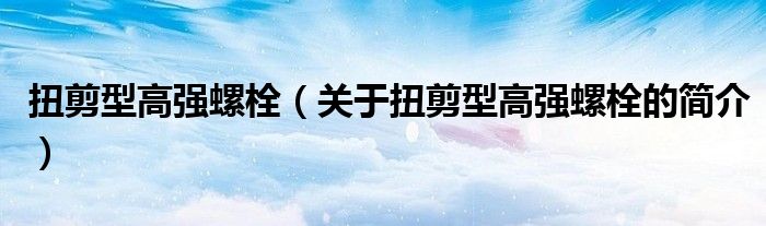 扭剪型高強(qiáng)螺栓（關(guān)于扭剪型高強(qiáng)螺栓的簡介）