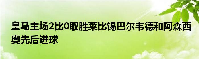 皇馬主場(chǎng)2比0取勝萊比錫巴爾韋德和阿森西奧先后進(jìn)球