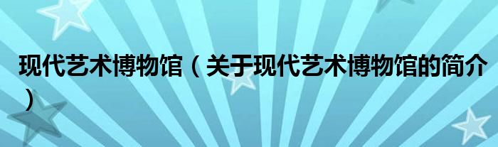 現(xiàn)代藝術(shù)博物館（關(guān)于現(xiàn)代藝術(shù)博物館的簡介）