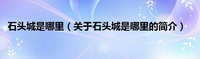 石頭城是哪里（關(guān)于石頭城是哪里的簡(jiǎn)介）