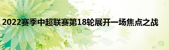 2022賽季中超聯(lián)賽第18輪展開一場(chǎng)焦點(diǎn)之戰(zhàn)