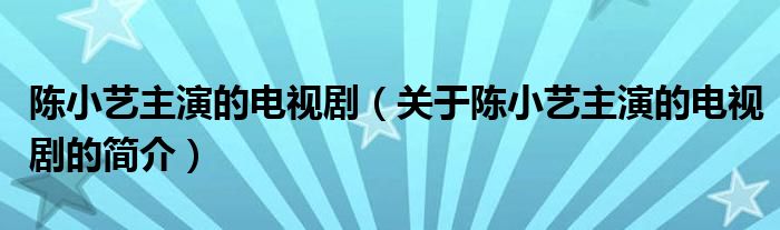 陳小藝主演的電視?。P(guān)于陳小藝主演的電視劇的簡(jiǎn)介）