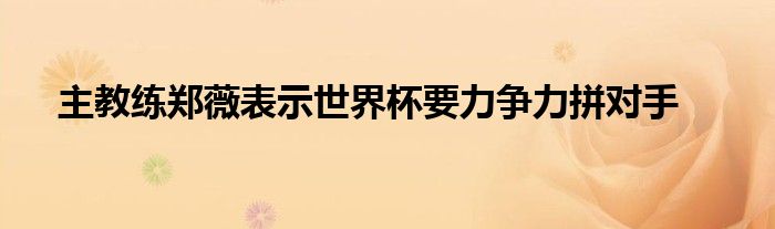 主教練鄭薇表示世界杯要力爭力拼對手