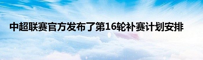 中超聯(lián)賽官方發(fā)布了第16輪補(bǔ)賽計(jì)劃安排