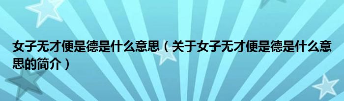 女子無才便是德是什么意思（關(guān)于女子無才便是德是什么意思的簡(jiǎn)介）