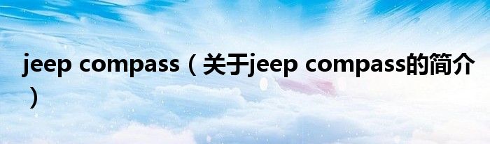 jeep compass（關(guān)于jeep compass的簡(jiǎn)介）