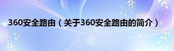 360安全路由（關(guān)于360安全路由的簡(jiǎn)介）