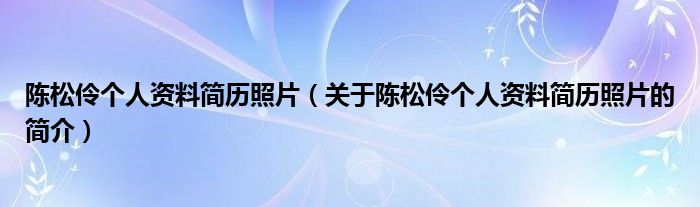 陳松伶?zhèn)€人資料簡(jiǎn)歷照片（關(guān)于陳松伶?zhèn)€人資料簡(jiǎn)歷照片的簡(jiǎn)介）