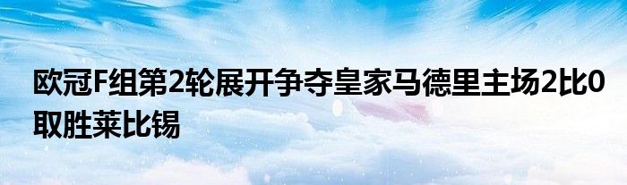 歐冠F組第2輪展開(kāi)爭(zhēng)奪皇家馬德里主場(chǎng)2比0取勝萊比錫