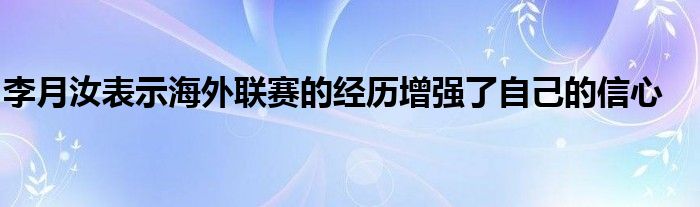 李月汝表示海外聯(lián)賽的經(jīng)歷增強(qiáng)了自己的信心