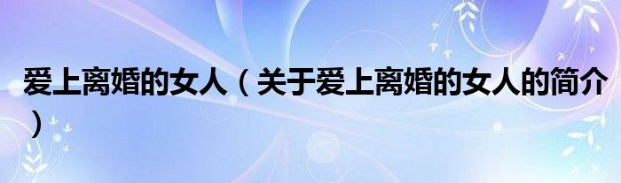 愛上離婚的女人（關(guān)于愛上離婚的女人的簡(jiǎn)介）