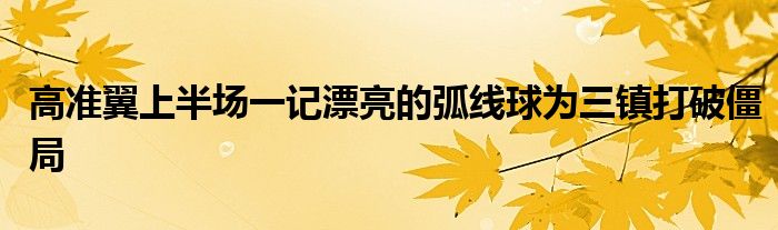 高準(zhǔn)翼上半場一記漂亮的弧線球?yàn)槿?zhèn)打破僵局