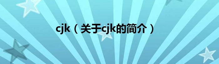 cjk（關于cjk的簡介）