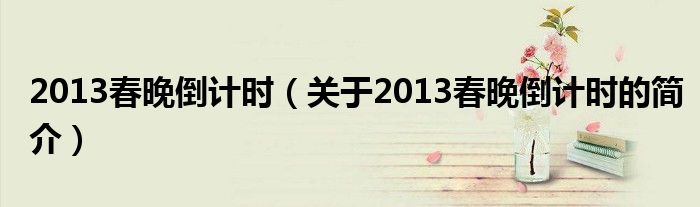 2013春晚倒計(jì)時(shí)（關(guān)于2013春晚倒計(jì)時(shí)的簡(jiǎn)介）