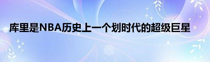 庫(kù)里是NBA歷史上一個(gè)劃時(shí)代的超級(jí)巨星