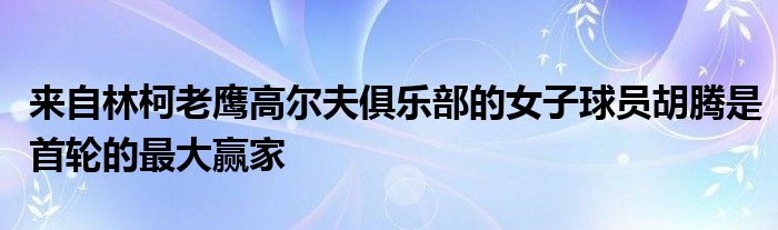 來(lái)自林柯老鷹高爾夫俱樂(lè)部的女子球員胡騰是首輪的最大贏家