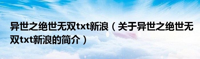 異世之絕世無雙txt新浪（關(guān)于異世之絕世無雙txt新浪的簡介）