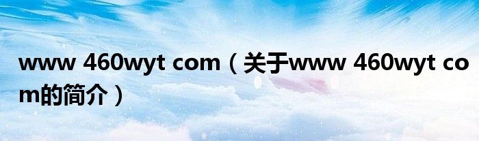 www 460wyt com（關(guān)于www 460wyt com的簡(jiǎn)介）