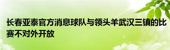 長(zhǎng)春亞泰官方消息球隊(duì)與領(lǐng)頭羊武漢三鎮(zhèn)的比賽不對(duì)外開放