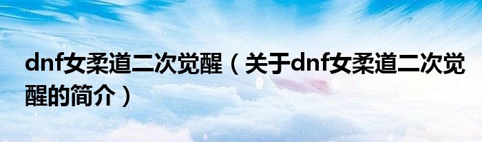 dnf女柔道二次覺醒（關(guān)于dnf女柔道二次覺醒的簡(jiǎn)介）