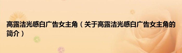 高露潔光感白廣告女主角（關(guān)于高露潔光感白廣告女主角的簡介）