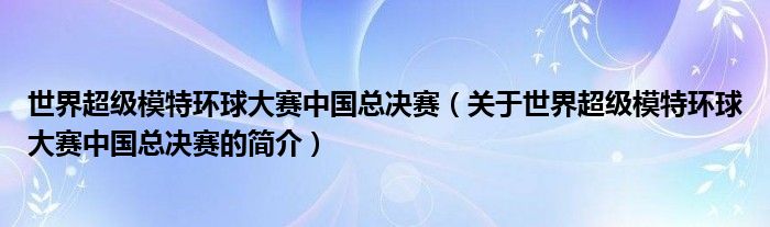 世界超級模特環(huán)球大賽中國總決賽（關于世界超級模特環(huán)球大賽中國總決賽的簡介）