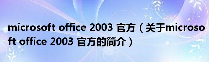 microsoft office 2003 官方（關(guān)于microsoft office 2003 官方的簡(jiǎn)介）