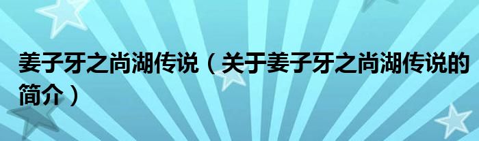 姜子牙之尚湖傳說（關(guān)于姜子牙之尚湖傳說的簡介）