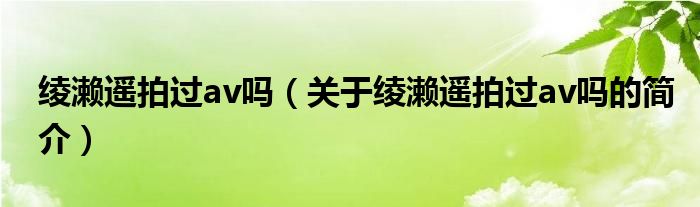 綾瀨遙拍過(guò)av嗎（關(guān)于綾瀨遙拍過(guò)av嗎的簡(jiǎn)介）