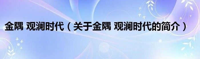 金隅 觀瀾時(shí)代（關(guān)于金隅 觀瀾時(shí)代的簡(jiǎn)介）