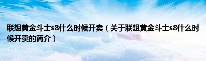 聯(lián)想黃金斗士s8什么時候開賣（關于聯(lián)想黃金斗士s8什么時候開賣的簡介）