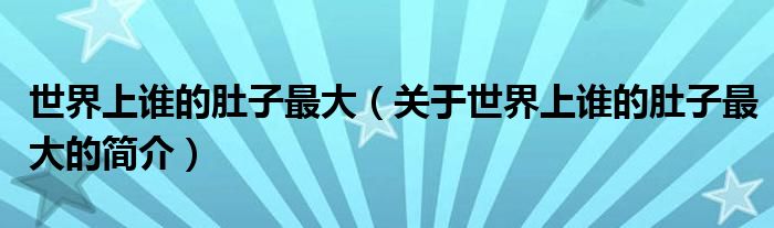 世界上誰(shuí)的肚子最大（關(guān)于世界上誰(shuí)的肚子最大的簡(jiǎn)介）