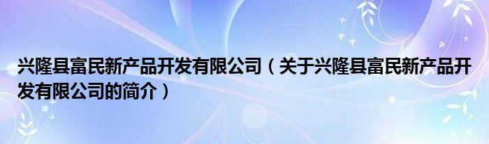 興隆縣富民新產(chǎn)品開發(fā)有限公司（關(guān)于興隆縣富民新產(chǎn)品開發(fā)有限公司的簡介）