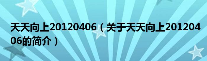 天天向上20120406（關(guān)于天天向上20120406的簡(jiǎn)介）