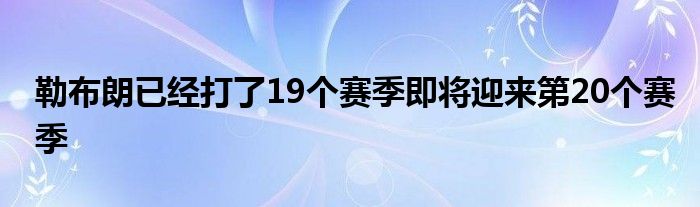 勒布朗已經(jīng)打了19個(gè)賽季即將迎來(lái)第20個(gè)賽季