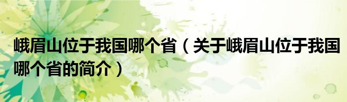 峨眉山位于我國哪個?。P(guān)于峨眉山位于我國哪個省的簡介）