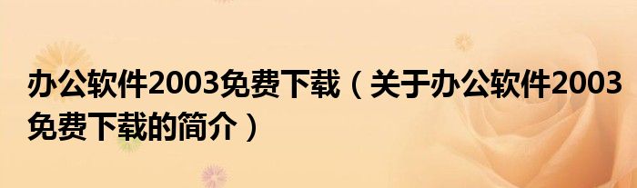 辦公軟件2003免費(fèi)下載（關(guān)于辦公軟件2003免費(fèi)下載的簡介）