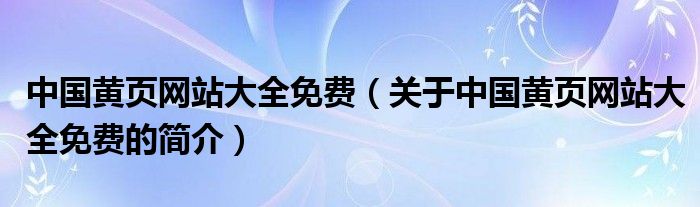 中國黃頁網站大全免費（關于中國黃頁網站大全免費的簡介）