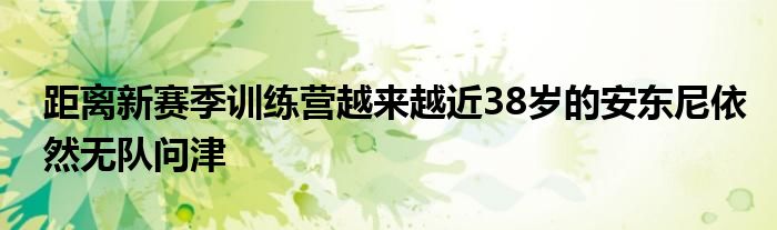 距離新賽季訓(xùn)練營越來越近38歲的安東尼依然無隊問津