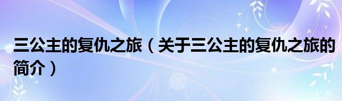 三公主的復(fù)仇之旅（關(guān)于三公主的復(fù)仇之旅的簡介）