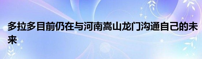 多拉多目前仍在與河南嵩山龍門(mén)溝通自己的未來(lái)