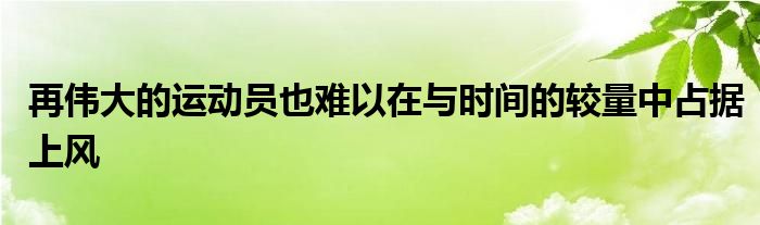 再偉大的運動員也難以在與時間的較量中占據上風