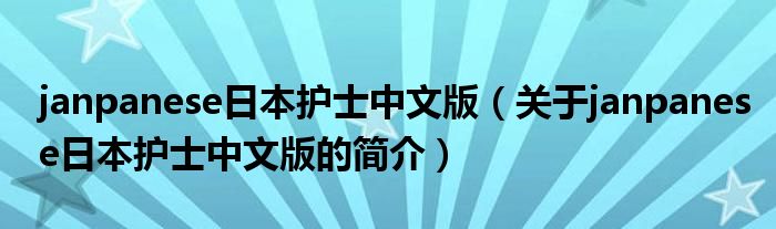 janpanese日本護士中文版（關(guān)于janpanese日本護士中文版的簡介）