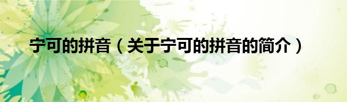 寧可的拼音（關(guān)于寧可的拼音的簡(jiǎn)介）