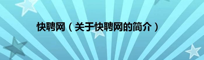 快聘網(wǎng)（關(guān)于快聘網(wǎng)的簡(jiǎn)介）